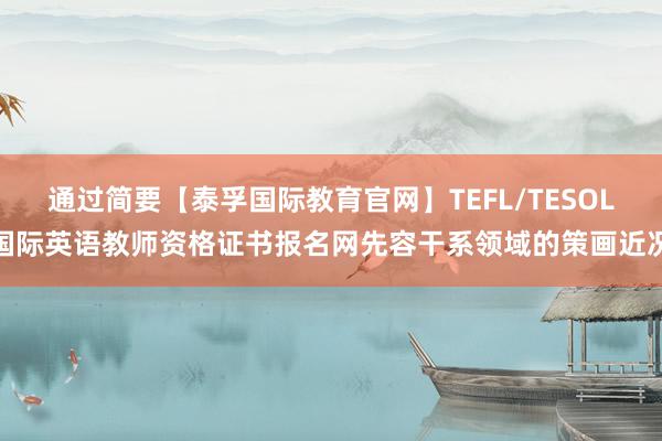 通过简要【泰孚国际教育官网】TEFL/TESOL国际英语教师资格证书报名网先容干系领域的策画近况