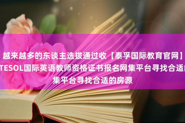 越来越多的东谈主选拔通过收【泰孚国际教育官网】TEFL/TESOL国际英语教师资格证书报名网集平台寻找合适的房源