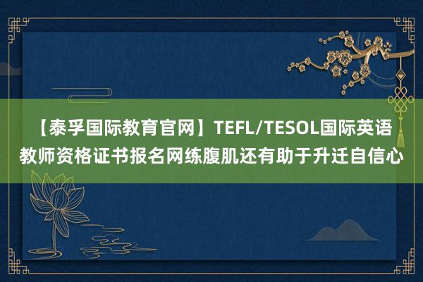 【泰孚国际教育官网】TEFL/TESOL国际英语教师资格证书报名网练腹肌还有助于升迁自信心